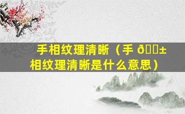 手相纹理清晰（手 🐱 相纹理清晰是什么意思）